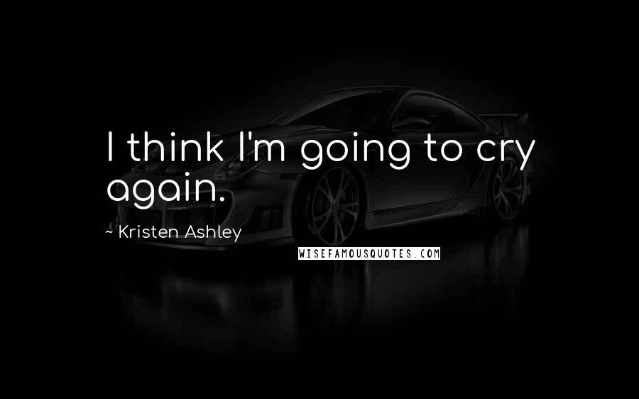 Kristen Ashley Quotes: I think I'm going to cry again.