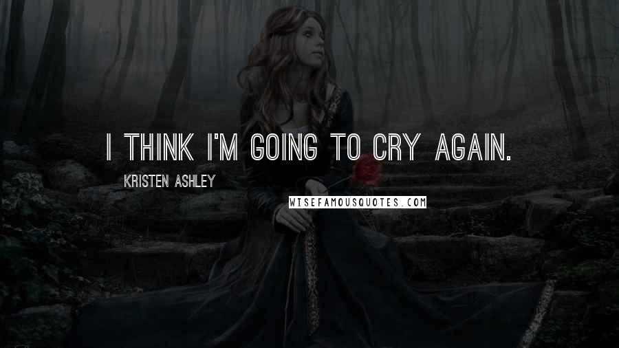 Kristen Ashley Quotes: I think I'm going to cry again.