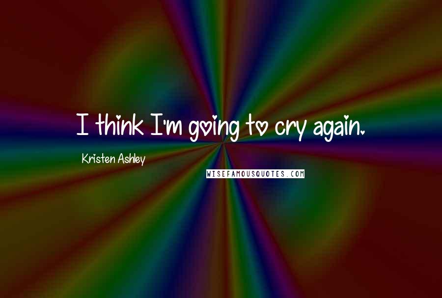 Kristen Ashley Quotes: I think I'm going to cry again.