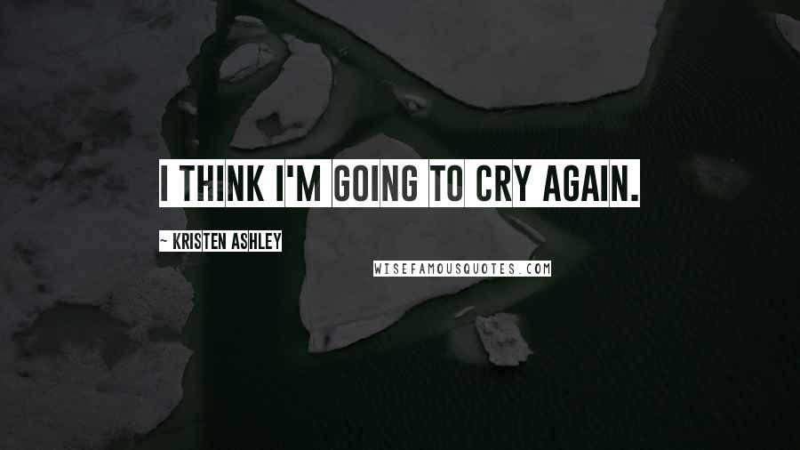 Kristen Ashley Quotes: I think I'm going to cry again.