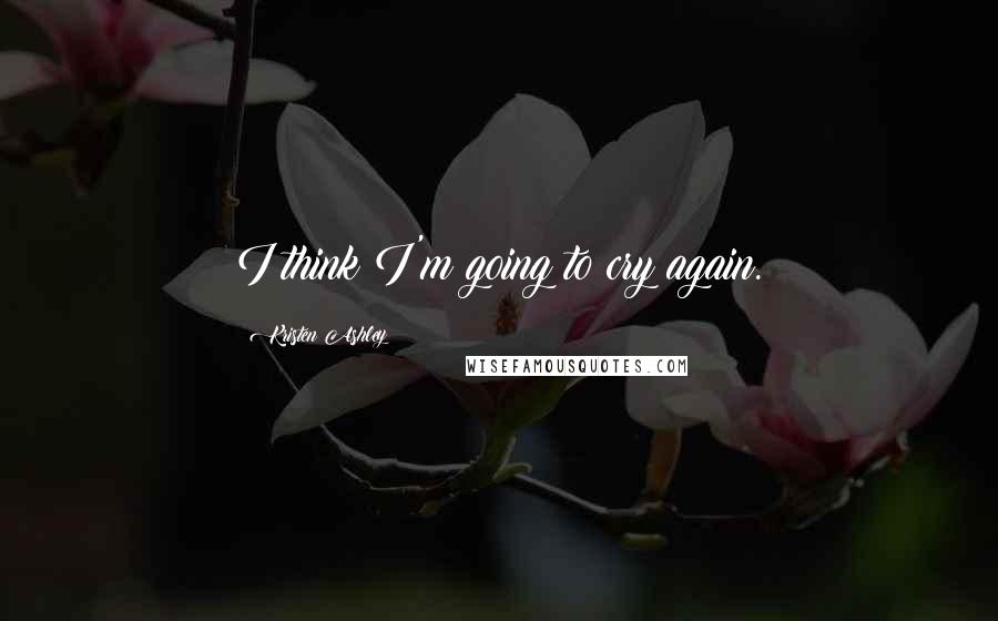Kristen Ashley Quotes: I think I'm going to cry again.