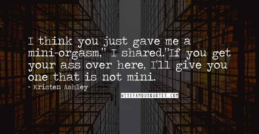 Kristen Ashley Quotes: I think you just gave me a mini-orgasm," I shared."If you get your ass over here, I'll give you one that is not mini.