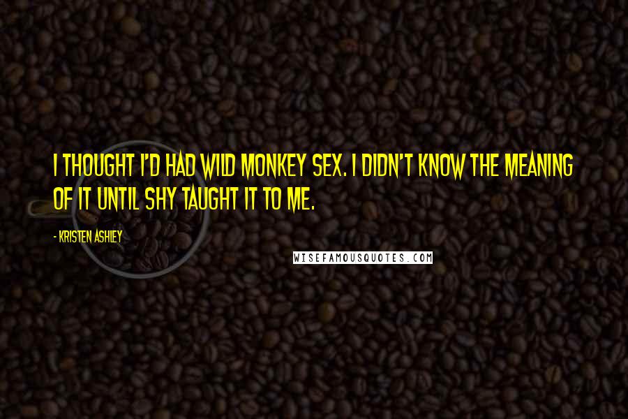 Kristen Ashley Quotes: I thought I'd had wild monkey sex. I didn't know the meaning of it until Shy taught it to me.