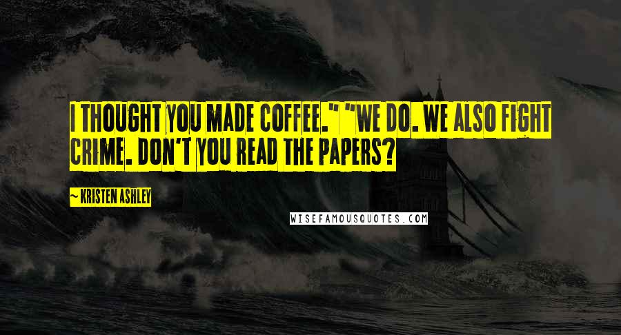 Kristen Ashley Quotes: I thought you made coffee." "We do. We also fight crime. Don't you read the papers?