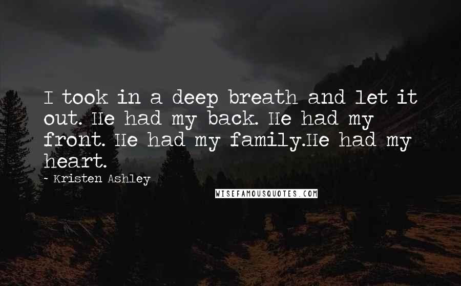 Kristen Ashley Quotes: I took in a deep breath and let it out. He had my back. He had my front. He had my family.He had my heart.