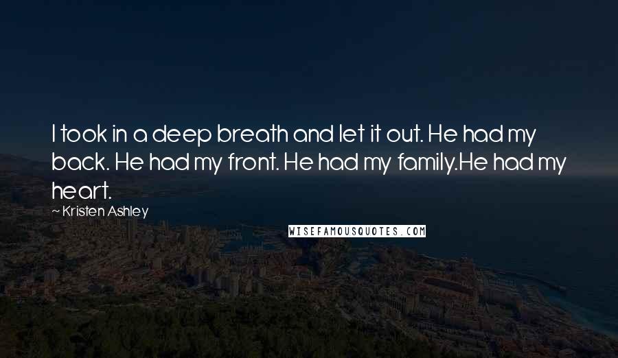 Kristen Ashley Quotes: I took in a deep breath and let it out. He had my back. He had my front. He had my family.He had my heart.