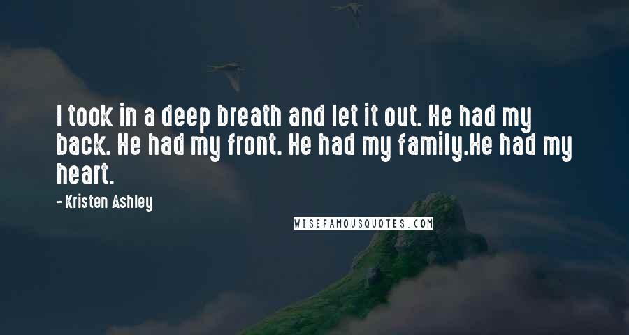 Kristen Ashley Quotes: I took in a deep breath and let it out. He had my back. He had my front. He had my family.He had my heart.