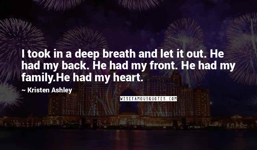 Kristen Ashley Quotes: I took in a deep breath and let it out. He had my back. He had my front. He had my family.He had my heart.