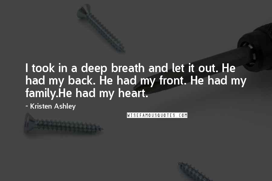 Kristen Ashley Quotes: I took in a deep breath and let it out. He had my back. He had my front. He had my family.He had my heart.