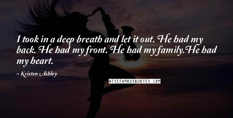 Kristen Ashley Quotes: I took in a deep breath and let it out. He had my back. He had my front. He had my family.He had my heart.