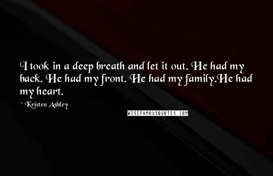 Kristen Ashley Quotes: I took in a deep breath and let it out. He had my back. He had my front. He had my family.He had my heart.