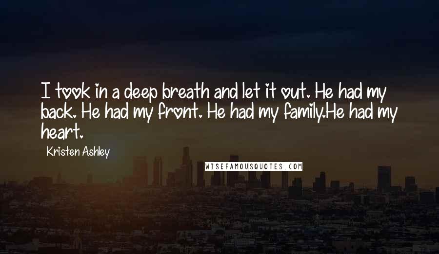 Kristen Ashley Quotes: I took in a deep breath and let it out. He had my back. He had my front. He had my family.He had my heart.