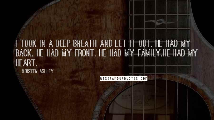 Kristen Ashley Quotes: I took in a deep breath and let it out. He had my back. He had my front. He had my family.He had my heart.