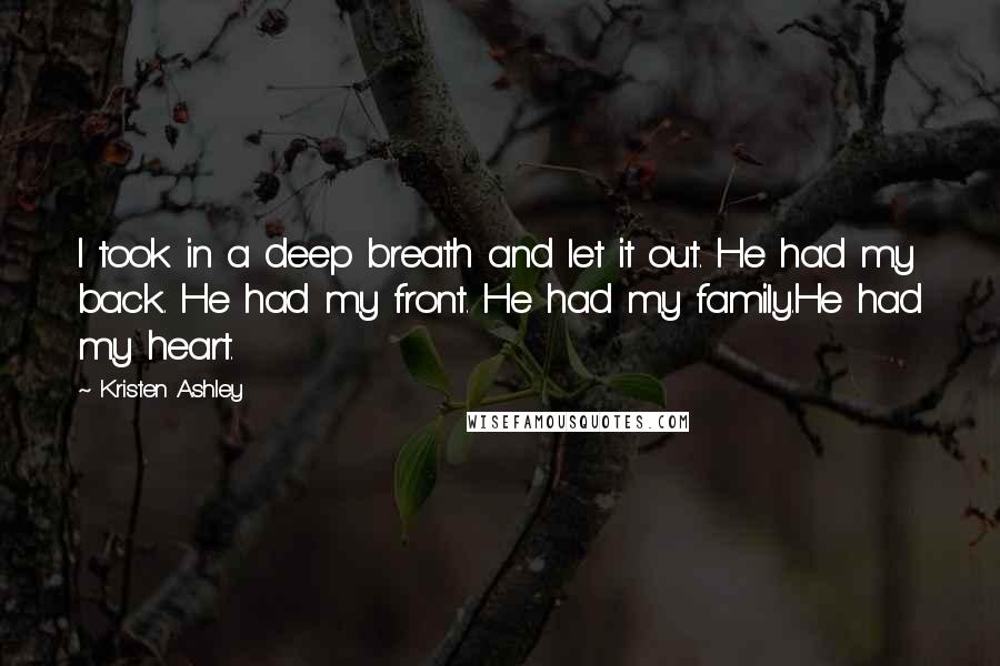 Kristen Ashley Quotes: I took in a deep breath and let it out. He had my back. He had my front. He had my family.He had my heart.