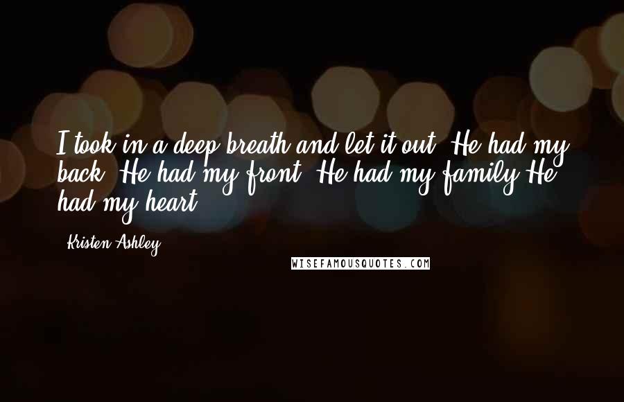 Kristen Ashley Quotes: I took in a deep breath and let it out. He had my back. He had my front. He had my family.He had my heart.