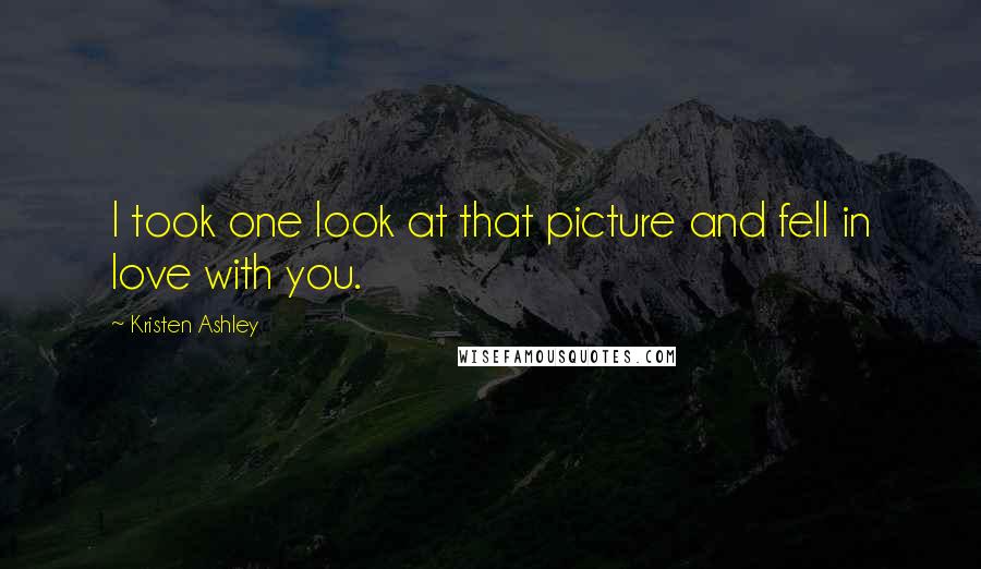 Kristen Ashley Quotes: I took one look at that picture and fell in love with you.