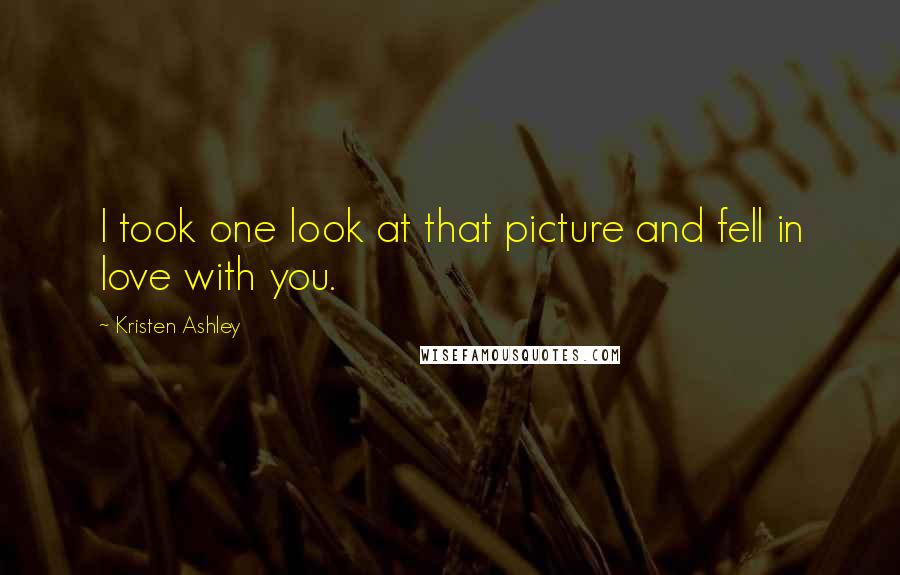 Kristen Ashley Quotes: I took one look at that picture and fell in love with you.