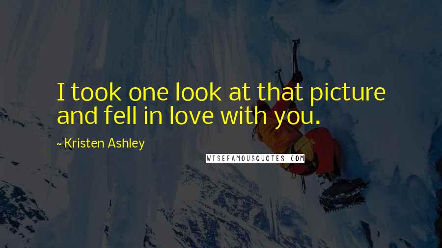 Kristen Ashley Quotes: I took one look at that picture and fell in love with you.