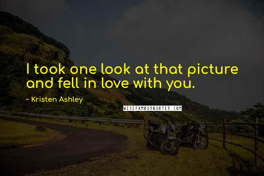 Kristen Ashley Quotes: I took one look at that picture and fell in love with you.