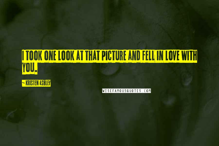 Kristen Ashley Quotes: I took one look at that picture and fell in love with you.