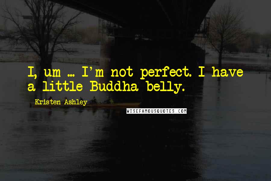 Kristen Ashley Quotes: I, um ... I'm not perfect. I have a little Buddha belly.