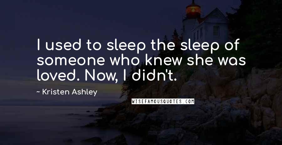 Kristen Ashley Quotes: I used to sleep the sleep of someone who knew she was loved. Now, I didn't.