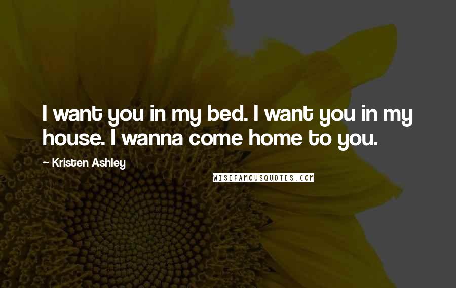 Kristen Ashley Quotes: I want you in my bed. I want you in my house. I wanna come home to you.