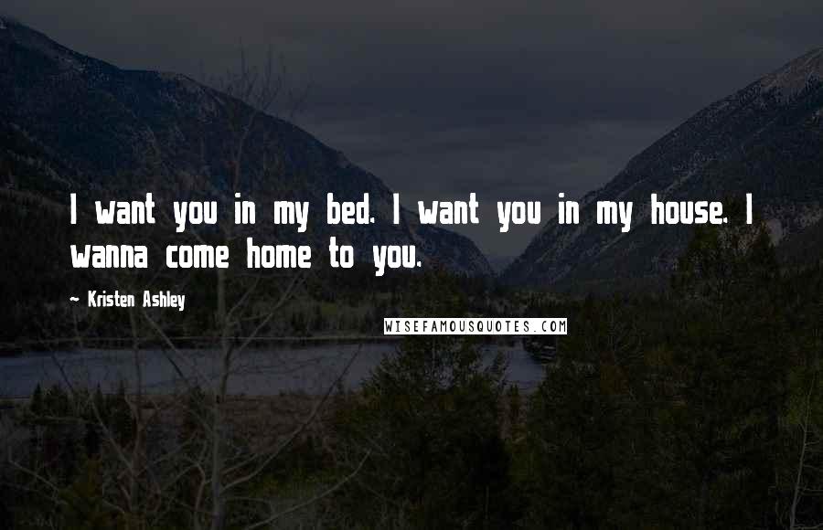 Kristen Ashley Quotes: I want you in my bed. I want you in my house. I wanna come home to you.