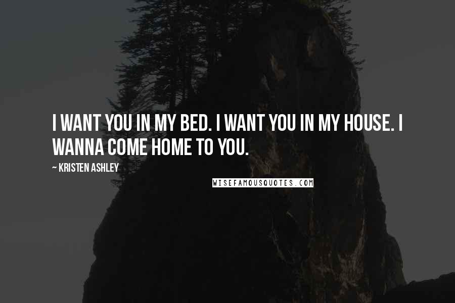 Kristen Ashley Quotes: I want you in my bed. I want you in my house. I wanna come home to you.