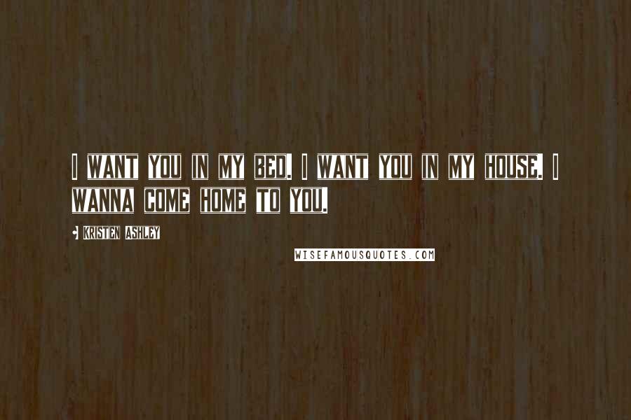 Kristen Ashley Quotes: I want you in my bed. I want you in my house. I wanna come home to you.