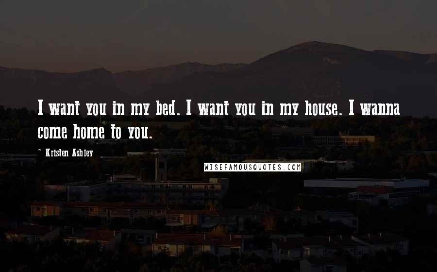 Kristen Ashley Quotes: I want you in my bed. I want you in my house. I wanna come home to you.