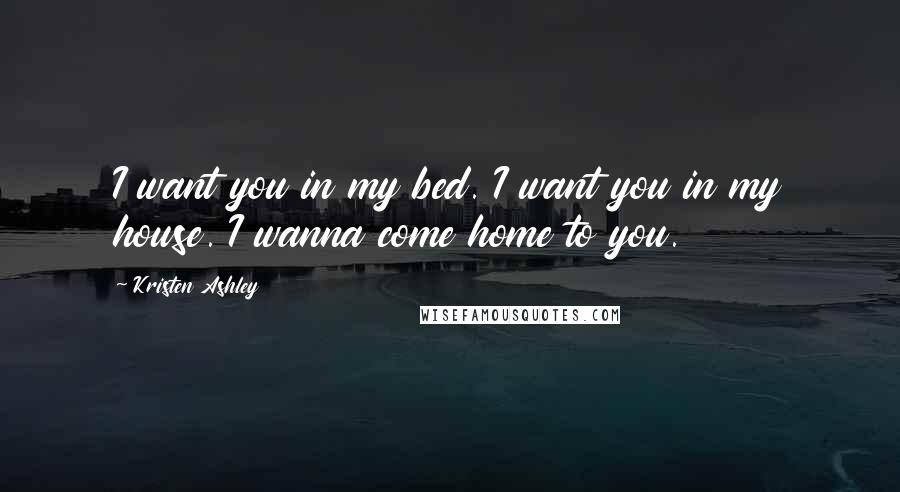 Kristen Ashley Quotes: I want you in my bed. I want you in my house. I wanna come home to you.