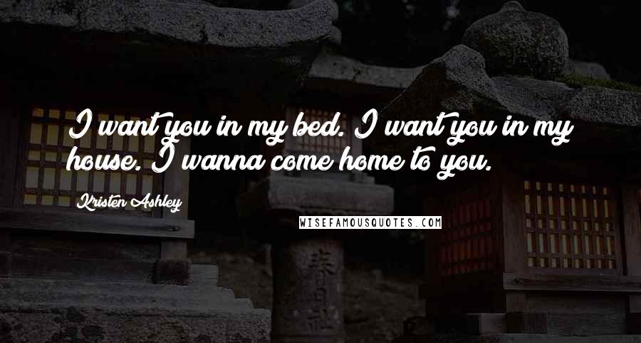 Kristen Ashley Quotes: I want you in my bed. I want you in my house. I wanna come home to you.