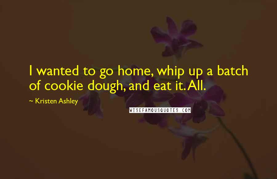 Kristen Ashley Quotes: I wanted to go home, whip up a batch of cookie dough, and eat it. All.