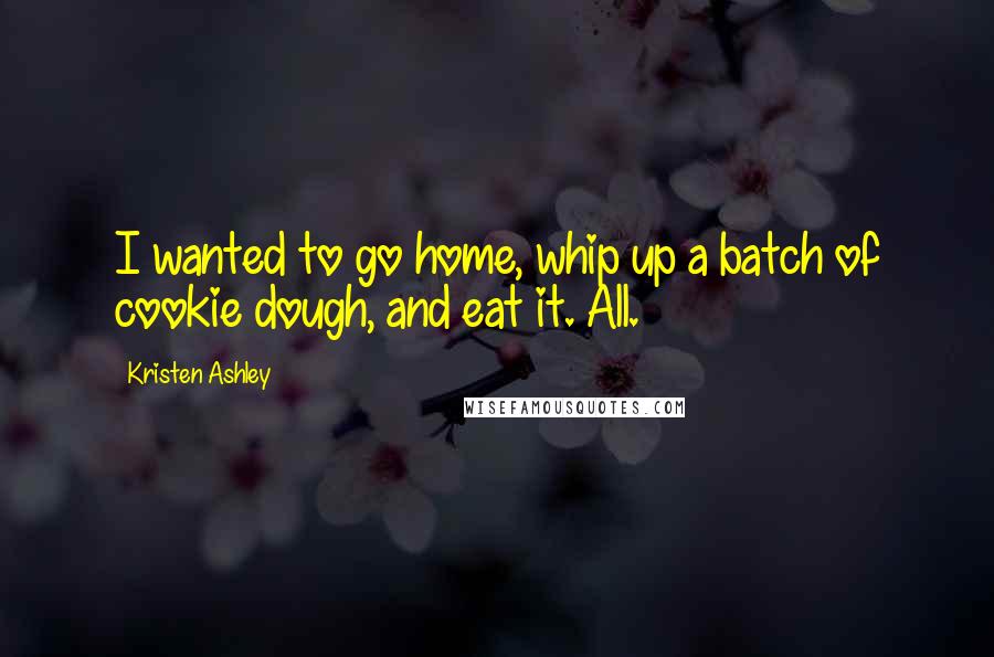 Kristen Ashley Quotes: I wanted to go home, whip up a batch of cookie dough, and eat it. All.