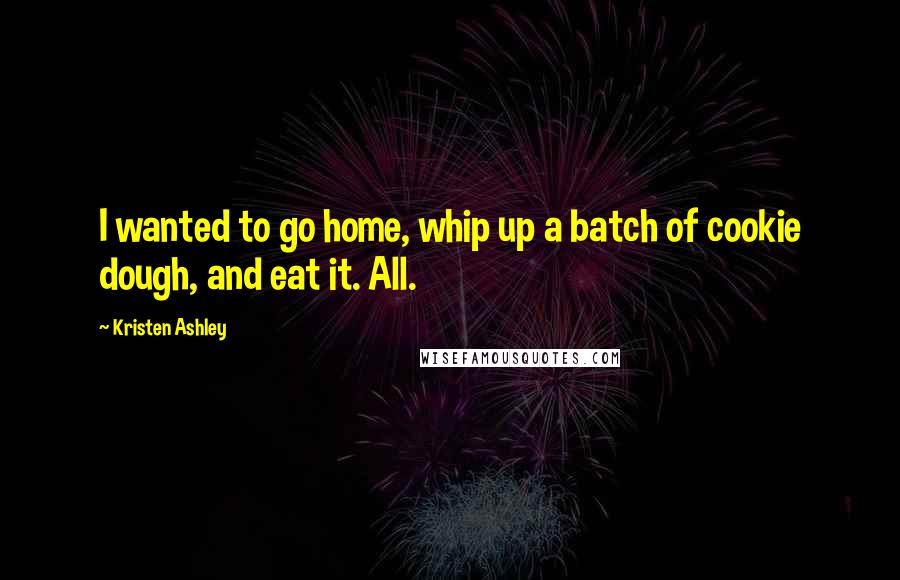 Kristen Ashley Quotes: I wanted to go home, whip up a batch of cookie dough, and eat it. All.