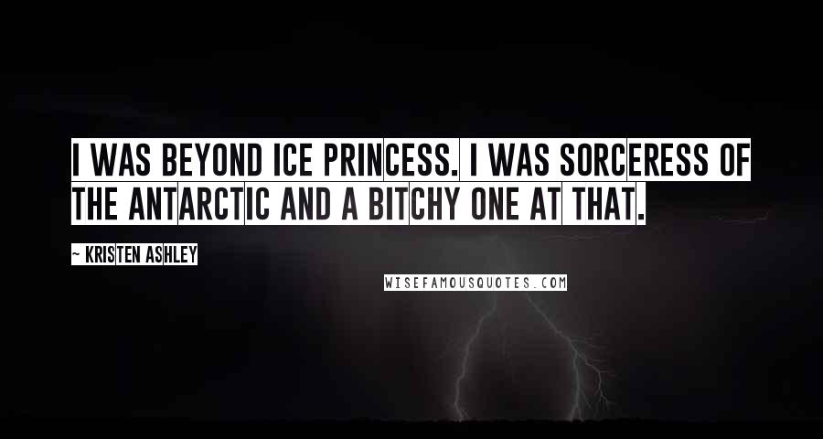 Kristen Ashley Quotes: I was beyond Ice Princess. I was Sorceress of the Antarctic and a bitchy one at that.