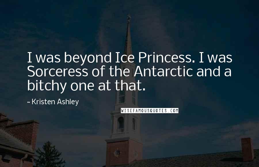 Kristen Ashley Quotes: I was beyond Ice Princess. I was Sorceress of the Antarctic and a bitchy one at that.