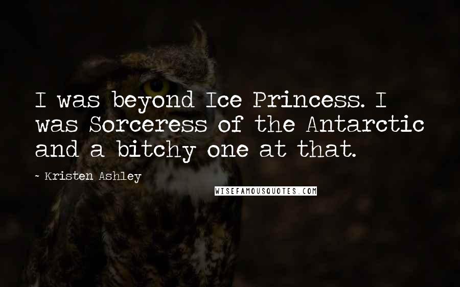 Kristen Ashley Quotes: I was beyond Ice Princess. I was Sorceress of the Antarctic and a bitchy one at that.