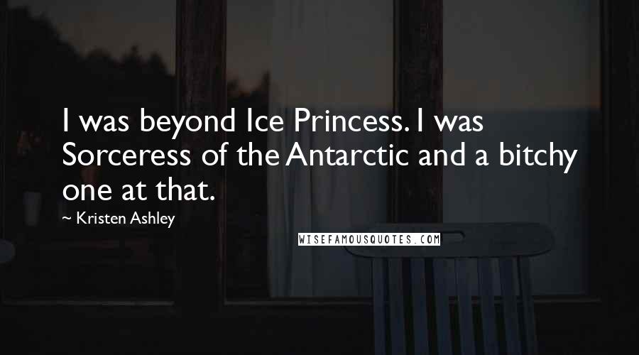 Kristen Ashley Quotes: I was beyond Ice Princess. I was Sorceress of the Antarctic and a bitchy one at that.