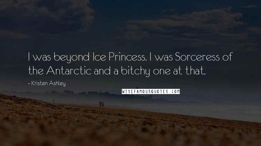 Kristen Ashley Quotes: I was beyond Ice Princess. I was Sorceress of the Antarctic and a bitchy one at that.