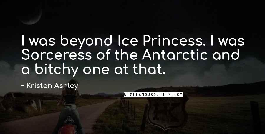 Kristen Ashley Quotes: I was beyond Ice Princess. I was Sorceress of the Antarctic and a bitchy one at that.