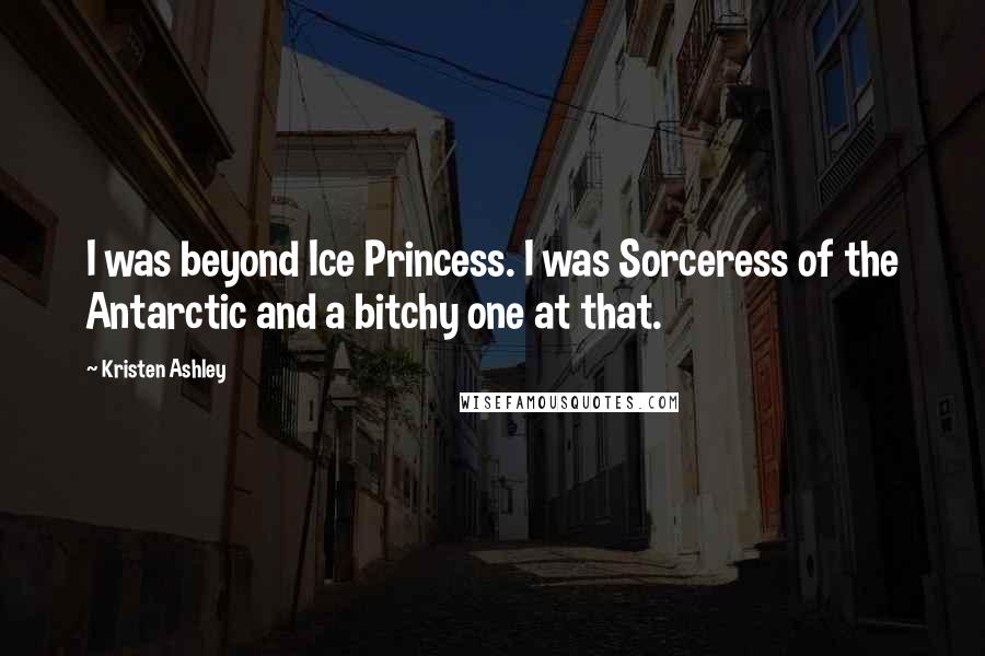 Kristen Ashley Quotes: I was beyond Ice Princess. I was Sorceress of the Antarctic and a bitchy one at that.