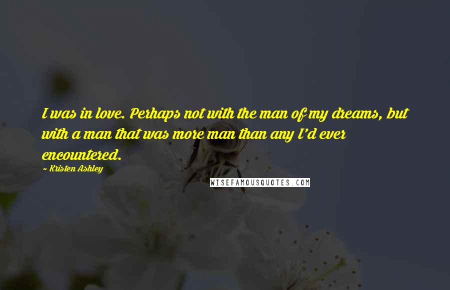 Kristen Ashley Quotes: I was in love. Perhaps not with the man of my dreams, but with a man that was more man than any I'd ever encountered.