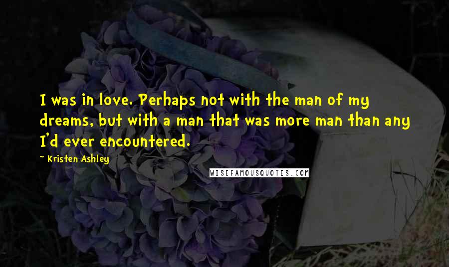 Kristen Ashley Quotes: I was in love. Perhaps not with the man of my dreams, but with a man that was more man than any I'd ever encountered.