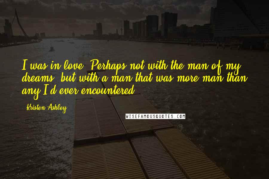 Kristen Ashley Quotes: I was in love. Perhaps not with the man of my dreams, but with a man that was more man than any I'd ever encountered.
