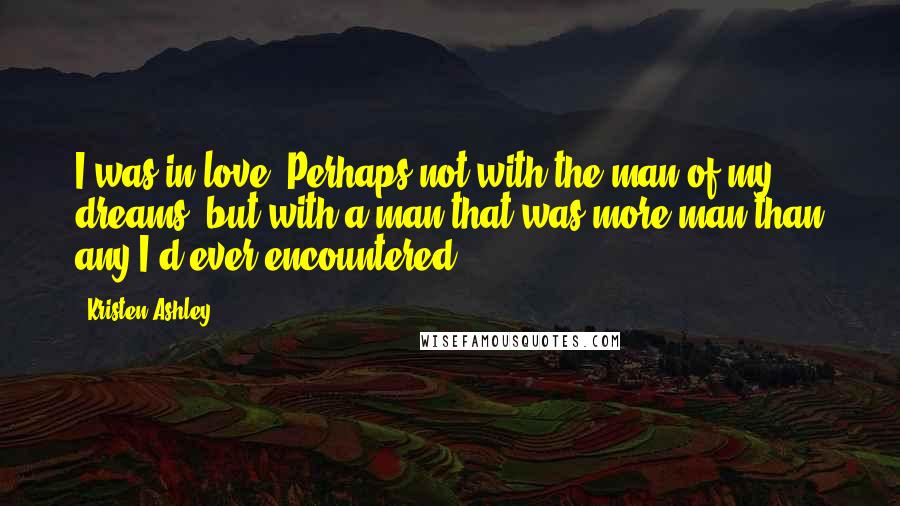 Kristen Ashley Quotes: I was in love. Perhaps not with the man of my dreams, but with a man that was more man than any I'd ever encountered.