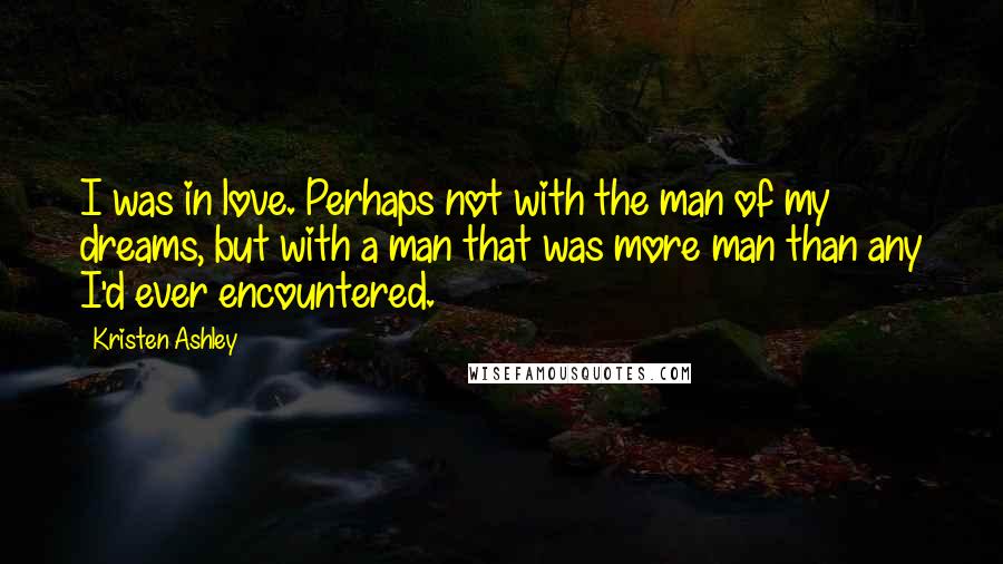 Kristen Ashley Quotes: I was in love. Perhaps not with the man of my dreams, but with a man that was more man than any I'd ever encountered.