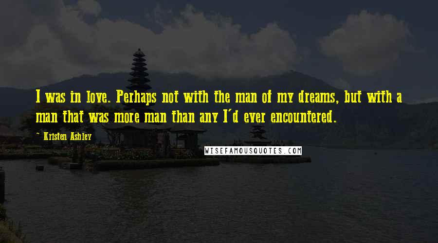 Kristen Ashley Quotes: I was in love. Perhaps not with the man of my dreams, but with a man that was more man than any I'd ever encountered.