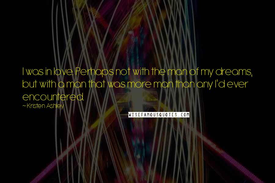 Kristen Ashley Quotes: I was in love. Perhaps not with the man of my dreams, but with a man that was more man than any I'd ever encountered.